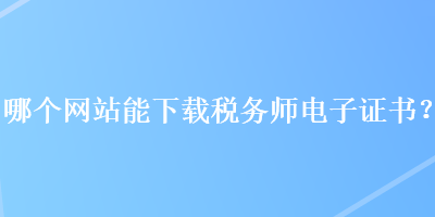 哪個網(wǎng)站能下載稅務(wù)師電子證書？