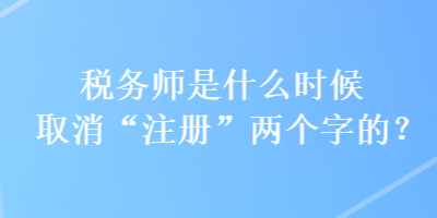 稅務(wù)師是什么時候取消“注冊”兩個字的？