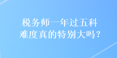 稅務(wù)師一年過五科難度真的特別大嗎？