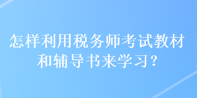 怎樣利用稅務(wù)師考試教材和輔導(dǎo)書(shū)來(lái)學(xué)習(xí)？