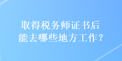 取得稅務(wù)師證書后能去哪些地方工作？