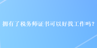 擁有了稅務(wù)師證書可以好找工作嗎？