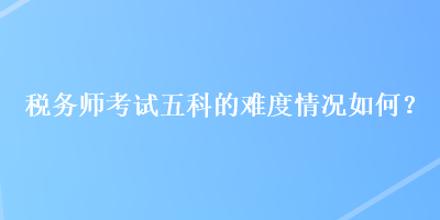 稅務師考試五科的難度情況如何？