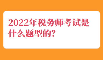 2022年稅務(wù)師考試是什么題型的？