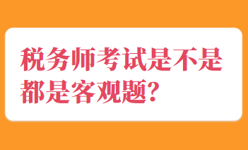 稅務(wù)師考試是不是都是客觀題？