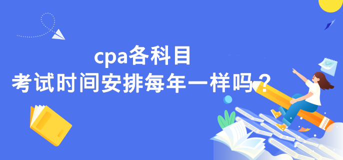 cpa各科目考試時(shí)間安排每年一樣嗎？