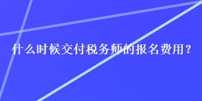 什么時(shí)候交付稅務(wù)師的報(bào)名費(fèi)用？