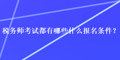 稅務(wù)師考試都有哪些什么報名條件？