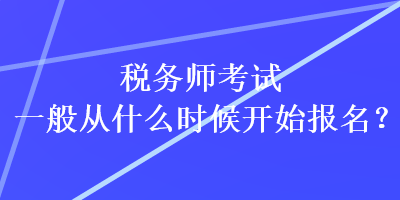 稅務(wù)師考試一般從什么時(shí)候開始報(bào)名？