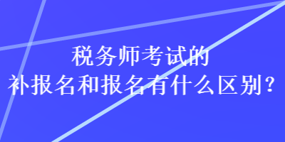 稅務(wù)師考試的補(bǔ)報名和報名有什么區(qū)別？