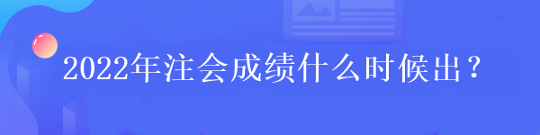 2022年注會成績什么時候出？