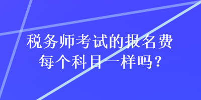 稅務(wù)師考試的報名費(fèi)每個科目一樣嗎？