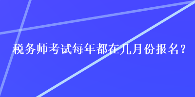 稅務(wù)師考試每年都在幾月份報(bào)名？