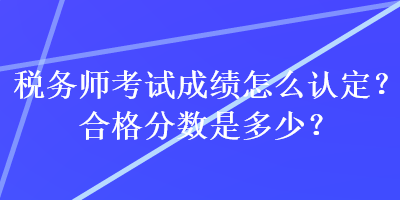 稅務師考試成績怎么認定？合格分數(shù)是多少？