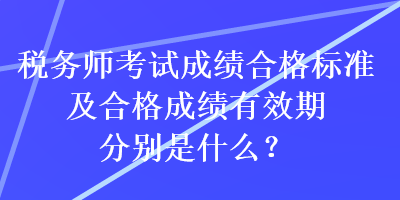 稅務(wù)師考試成績合格標(biāo)準(zhǔn)及合格成績有效期分別是什么？