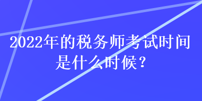 2022年的稅務(wù)師考試時間是什么時候？