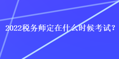 2022稅務(wù)師定在什么時(shí)候考試？