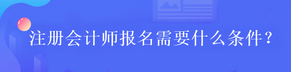 注冊會計師報名需要什么條件？