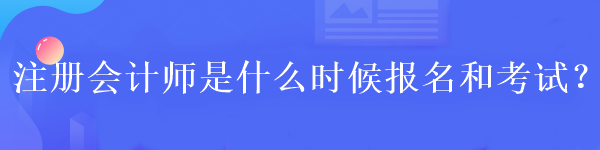 注冊(cè)會(huì)計(jì)師是什么時(shí)候報(bào)名和考試？