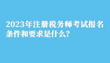 2023年注冊(cè)稅務(wù)師考試報(bào)名條件和要求是什么？