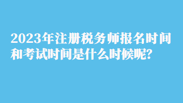 2023年注冊稅務師報名時間和考試時間是什么時候呢？