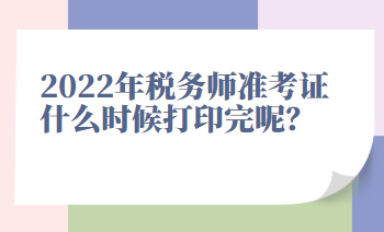 2022年稅務師準考證什么時候打印完呢？