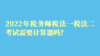 2022年稅務師稅法一稅法二考試需要計算器嗎？