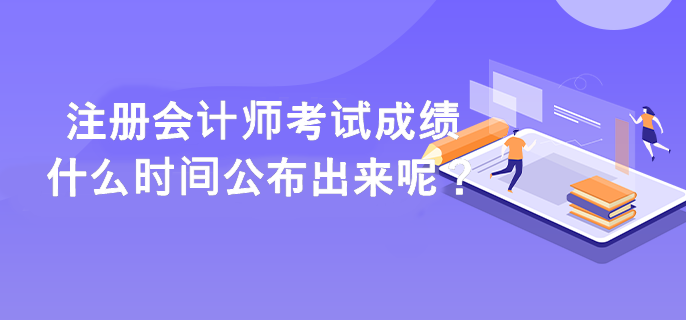 注冊(cè)會(huì)計(jì)師考試成績(jī)什么時(shí)間公布出來(lái)呢？