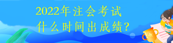 2022年注會考試什么時(shí)間出成績？