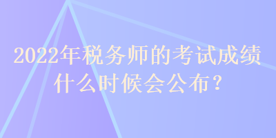 2022年稅務師的考試成績什么時候會公布？