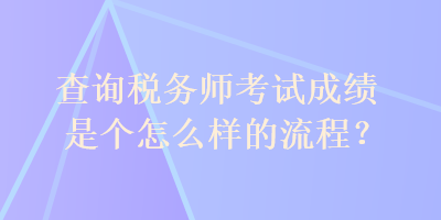 查詢稅務(wù)師考試成績是個怎么樣的流程？