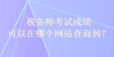 稅務(wù)師考試成績(jī)可以在哪個(gè)網(wǎng)站查詢到？