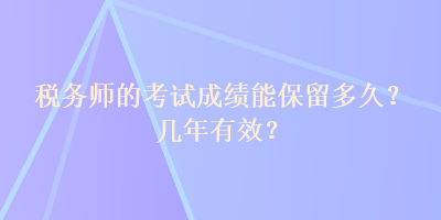 稅務(wù)師的考試成績(jī)能保留多久？幾年有效？