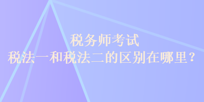 稅務(wù)師考試稅法一和稅法二的區(qū)別在哪里？