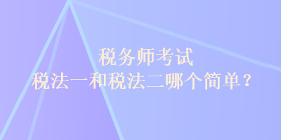 稅務(wù)師考試稅法一和稅法二哪個簡單？