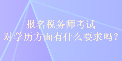 報名稅務(wù)師考試對學(xué)歷方面有什么要求嗎？