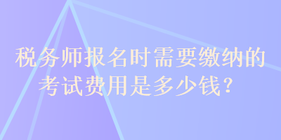 稅務(wù)師報名時需要繳納的考試費用是多少錢？