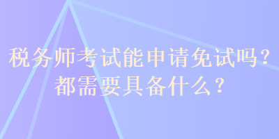 稅務(wù)師考試能申請免試嗎？都需要具備什么？