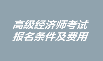 高級經(jīng)濟(jì)師考試報(bào)名條件及費(fèi)用