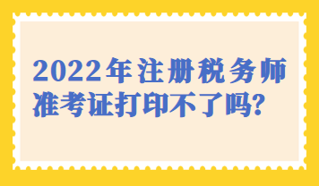 天津市2022年注冊(cè)稅務(wù)師準(zhǔn)考證打印不了嗎？