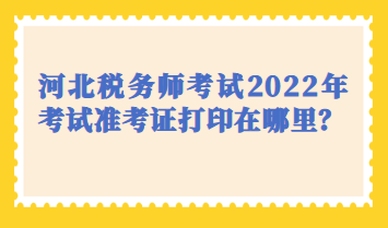 河北稅務(wù)師考試2022年考試準(zhǔn)考證打印在哪里？