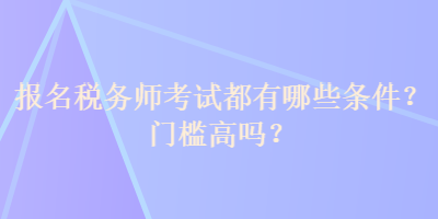 報名稅務(wù)師考試都有哪些條件？門檻高嗎？