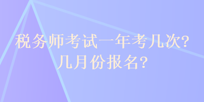 稅務(wù)師考試一年考幾次？幾月份報(bào)名？