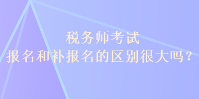 稅務(wù)師考試報(bào)名和補(bǔ)報(bào)名的區(qū)別很大嗎？