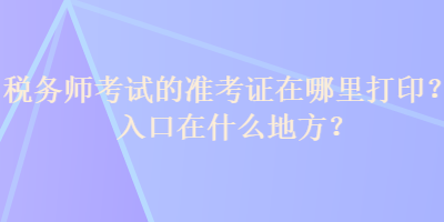 稅務(wù)師考試的準(zhǔn)考證在哪里打??？入口在什么地方？