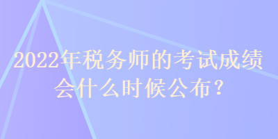 2022年稅務(wù)師的考試成績會什么時候公布？