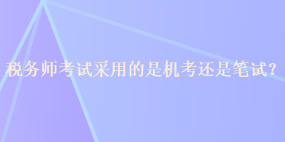 稅務(wù)師考試采用的是機(jī)考還是筆試？