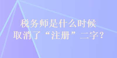 稅務(wù)師是什么時(shí)候取消了“注冊”二字？