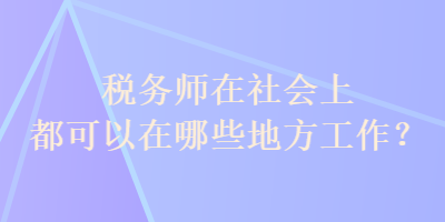 稅務(wù)師在社會上都可以在哪些地方工作？