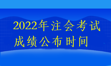 2022年注會考試成績公布時間